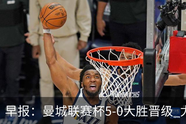 早报：曼城联赛杯5-0大胜晋级 尤文欧联杯5-0开门红