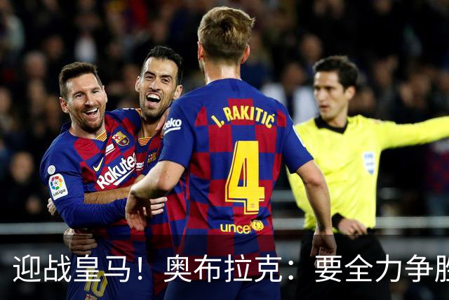 迎战皇马！奥布拉克：要全力争胜；夺得西甲冠军是我们的赛季目标